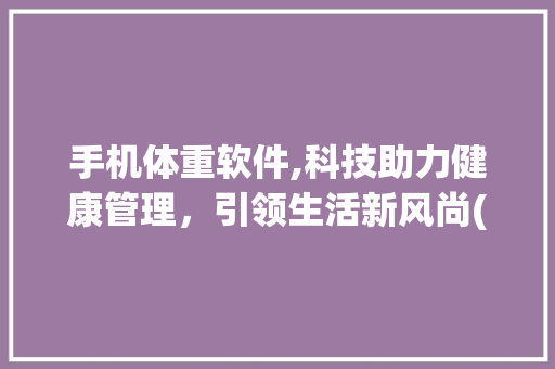 手机体重软件,科技助力健康管理，引领生活新风尚(手机体重软件)