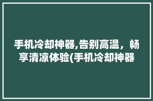 手机冷却神器,告别高温，畅享清凉体验(手机冷却神器)