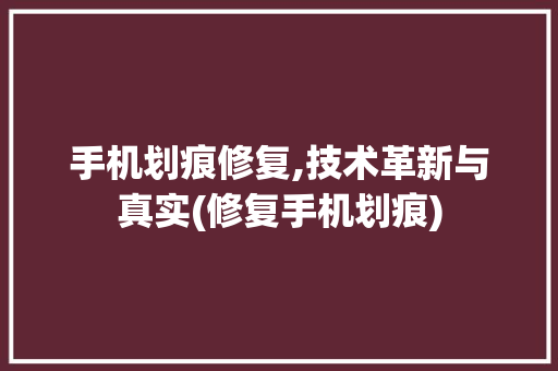 手机划痕修复,技术革新与真实(修复手机划痕)