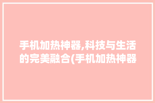 手机加热神器,科技与生活的完美融合(手机加热神器)