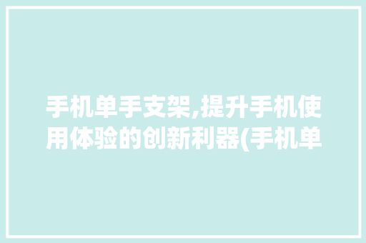 手机单手支架,提升手机使用体验的创新利器(手机单手支架)