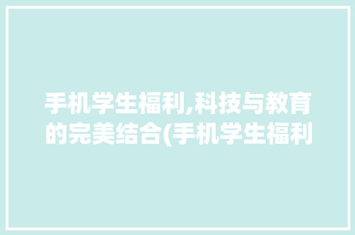 手机学生福利,科技与教育的完美结合(手机学生福利) 美食菜谱