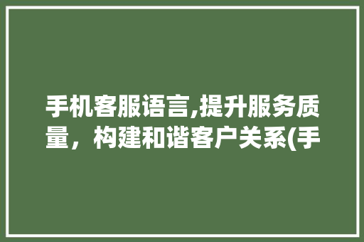 手机客服语言,提升服务质量，构建和谐客户关系(手机客服语言) 教育法律