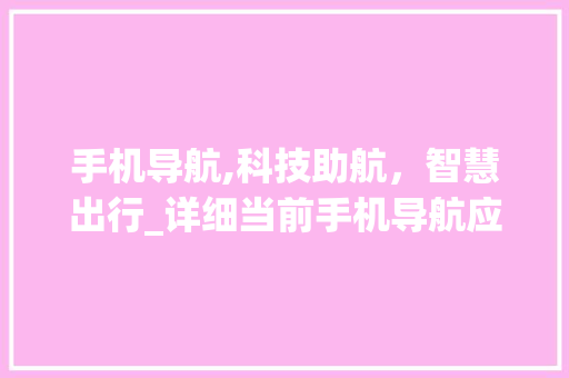 手机导航,科技助航，智慧出行_详细当前手机导航应用(手机 导航 ) 教育法律