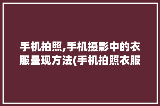 手机拍照,手机摄影中的衣服呈现方法(手机拍照衣服) 时尚穿搭