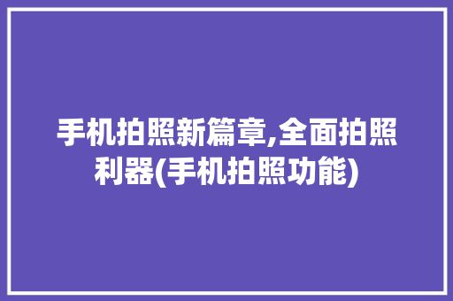 手机拍照新篇章,全面拍照利器(手机拍照功能)