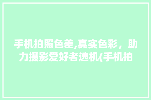手机拍照色差,真实色彩，助力摄影爱好者选机(手机拍照色差)