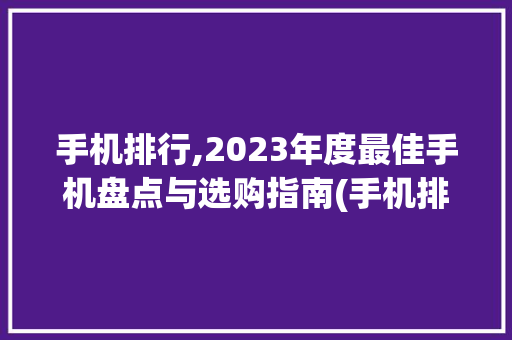手机排行,2023年度最佳手机盘点与选购指南(手机排行网站)