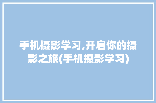 手机摄影学习,开启你的摄影之旅(手机摄影学习)