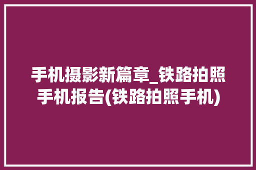 手机摄影新篇章_铁路拍照手机报告(铁路拍照手机)