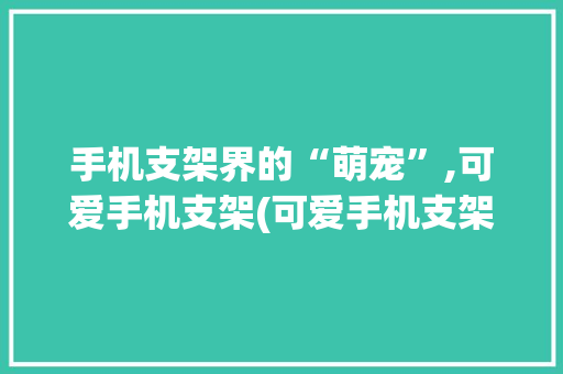手机支架界的“萌宠”,可爱手机支架(可爱手机支架) 汽车常识
