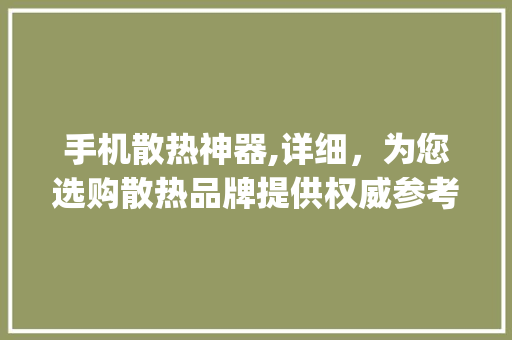 手机散热神器,详细，为您选购散热品牌提供权威参考(手机散热品牌) 教育法律