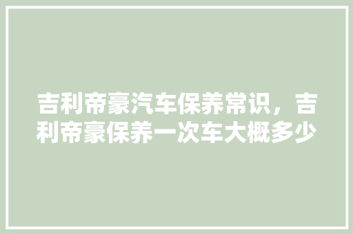 吉利帝豪汽车保养常识，吉利帝豪保养一次车大概多少钱。 吉利帝豪汽车保养常识，吉利帝豪保养一次车大概多少钱。 汽车常识