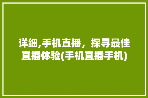 详细,手机直播，探寻最佳直播体验(手机直播手机)