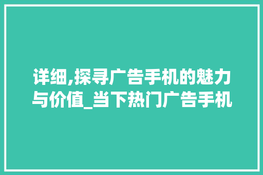 详细,探寻广告手机的魅力与价值_当下热门广告手机(当年广告手机)