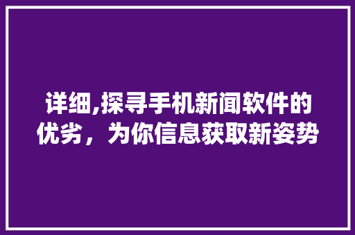 详细,探寻手机新闻软件的优劣，为你信息获取新姿势(手机新闻软件)