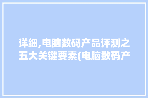 详细,电脑数码产品评测之五大关键要素(电脑数码产品评测) 美食菜谱