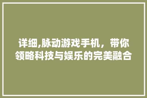 详细,脉动游戏手机，带你领略科技与娱乐的完美融合(脉动游戏手机) 教育法律