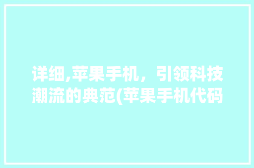 详细,苹果手机，引领科技潮流的典范(苹果手机代码) 手机电脑