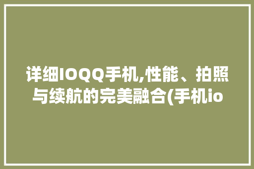 详细IOQQ手机,性能、拍照与续航的完美融合(手机ioqq) 手机电脑