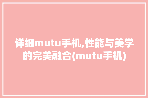 详细mutu手机,性能与美学的完美融合(mutu手机) 旅游攻略