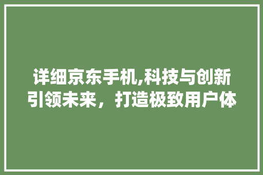 详细京东手机,科技与创新引领未来，打造极致用户体验(详细京东手机) 教育法律