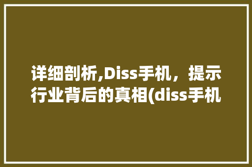 详细剖析,Diss手机，提示行业背后的真相(diss手机)