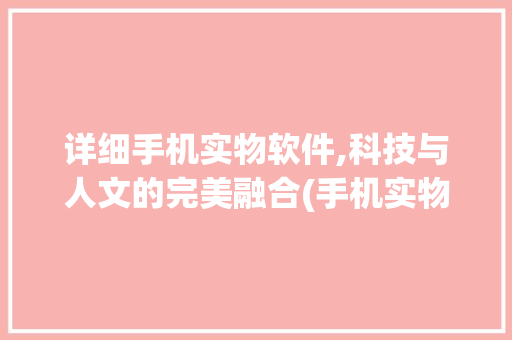 详细手机实物软件,科技与人文的完美融合(手机实物软件) 健康母婴