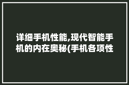 详细手机性能,现代智能手机的内在奥秘(手机各项性能) 汽车常识