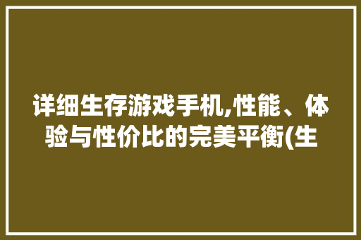 详细生存游戏手机,性能、体验与性价比的完美平衡(生存游戏手机) 手机电脑
