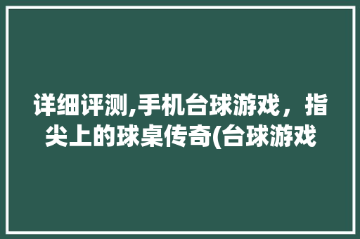 详细评测,手机台球游戏，指尖上的球桌传奇(台球游戏手机)