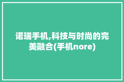 诺瑞手机,科技与时尚的完美融合(手机nore) 教育法律