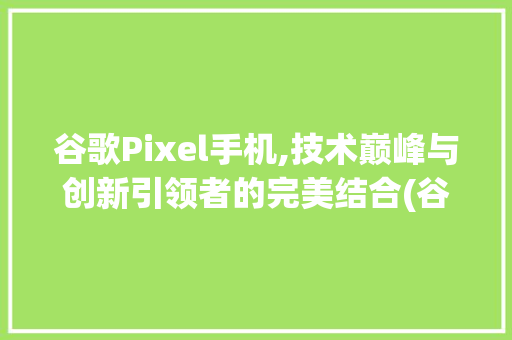 谷歌Pixel手机,技术巅峰与创新引领者的完美结合(谷歌xl手机)