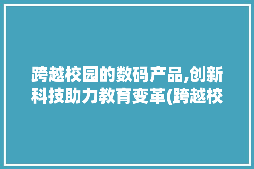 跨越校园的数码产品,创新科技助力教育变革(跨越校园数码产品) 美食菜谱