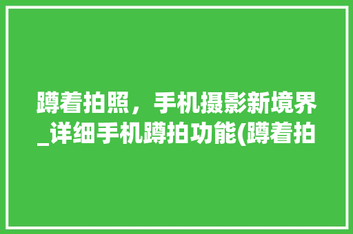 蹲着拍照，手机摄影新境界_详细手机蹲拍功能(蹲着拍照手机)