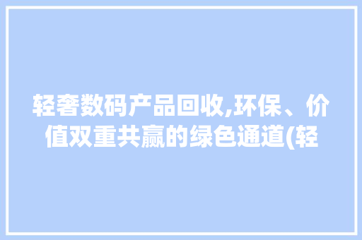 轻奢数码产品回收,环保、价值双重共赢的绿色通道(轻奢数码产品回收)