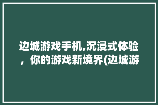 边城游戏手机,沉浸式体验，你的游戏新境界(边城游戏手机)