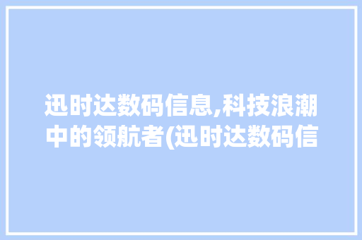 迅时达数码信息,科技浪潮中的领航者(迅时达数码信息历)