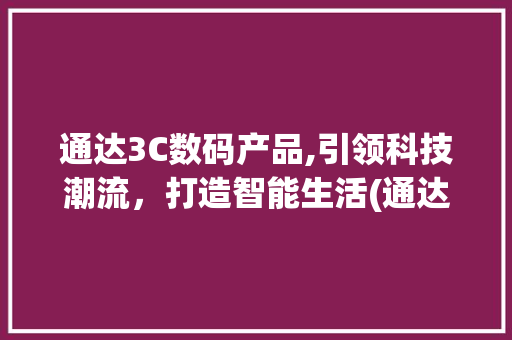 通达3C数码产品,引领科技潮流，打造智能生活(通达3c数码产品)