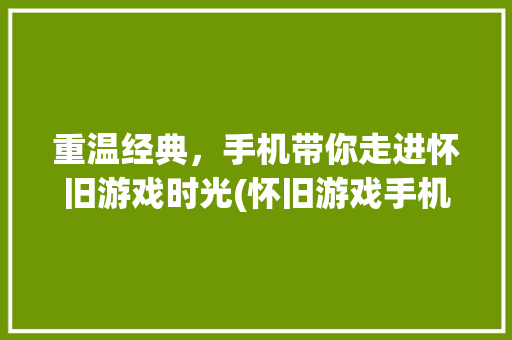 重温经典，手机带你走进怀旧游戏时光(怀旧游戏手机) 健康母婴