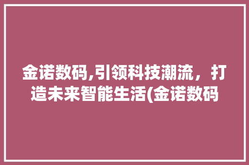 金诺数码,引领科技潮流，打造未来智能生活(金诺数码招聘信息) 健康母婴