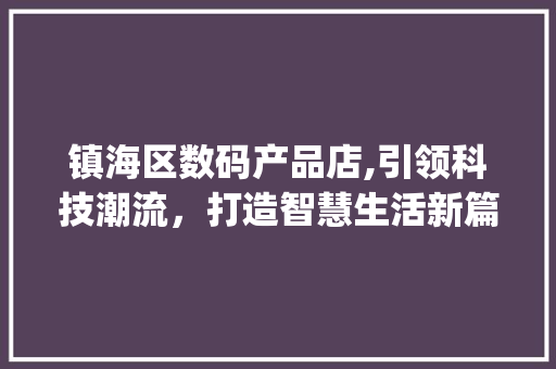 镇海区数码产品店,引领科技潮流，打造智慧生活新篇章(镇海区数码产品店)