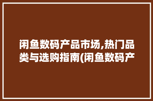 闲鱼数码产品市场,热门品类与选购指南(闲鱼数码产品卖啥)