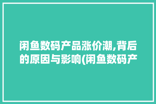 闲鱼数码产品涨价潮,背后的原因与影响(闲鱼数码产品涨价) 教育法律