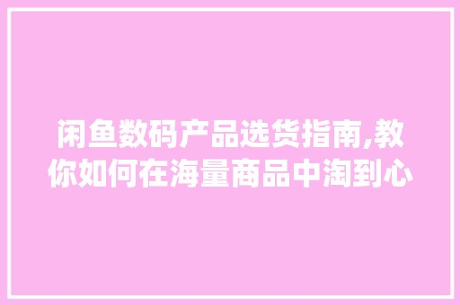 闲鱼数码产品选货指南,教你如何在海量商品中淘到心仪好货(闲鱼数码产品选货) 手机电脑