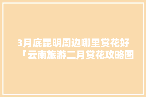 3月底昆明周边哪里赏花好「云南旅游二月赏花攻略图片」 3月底昆明周边哪里赏花好「云南旅游二月赏花攻略图片」 汽车常识