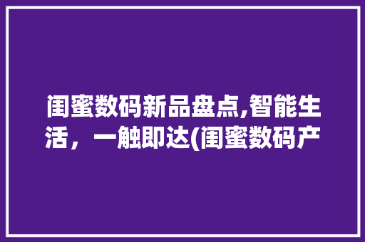 闺蜜数码新品盘点,智能生活，一触即达(闺蜜数码产品) 汽车常识