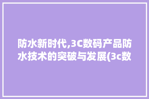 防水新时代,3C数码产品防水技术的突破与发展(3c数码产品防水) 健康母婴