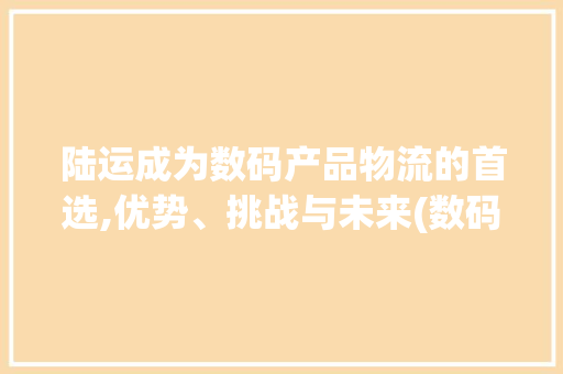 陆运成为数码产品物流的首选,优势、挑战与未来(数码产品只能陆运) 教育法律