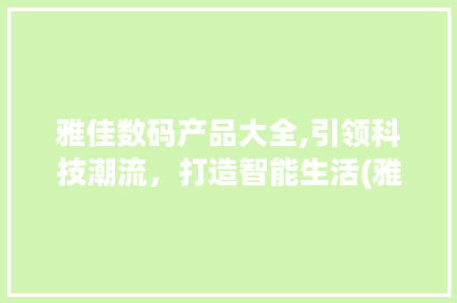 雅佳数码产品大全,引领科技潮流，打造智能生活(雅佳数码产品大全)
